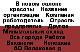 В новом салоне красоты › Название организации ­ Компания-работодатель › Отрасль предприятия ­ Другое › Минимальный оклад ­ 1 - Все города Работа » Вакансии   . Ненецкий АО,Волоковая д.